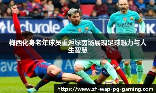 梅西化身老年球员重返绿茵场展现足球魅力与人生智慧